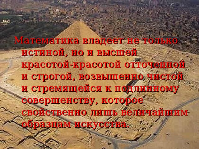 Математика владеет не только истиной, но и высшей красотой-красотой отточенной и строгой, возвышенно чистой и стремящейся к подлинному совершенству, которое свойственно лишь величайшим образцам искусства.  Бертран Рассел  