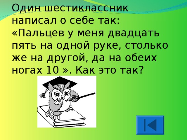 Один шестиклассник написал о себе так: «Пальцев у меня двадцать пять на одной руке, столько же на другой, да на обеих ногах 10 ». Как это так? 