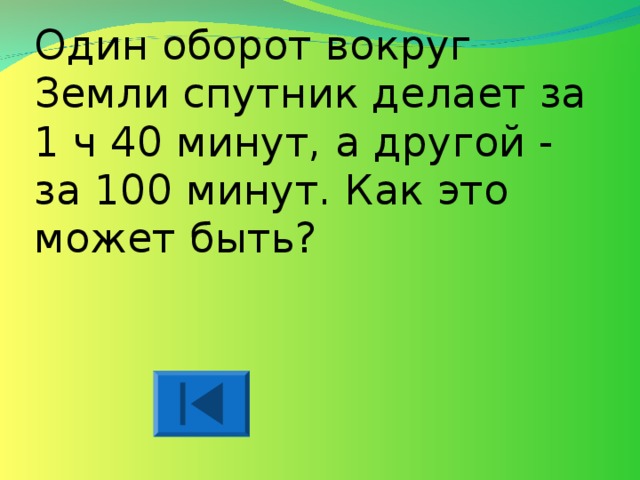 Один оборот вокруг Земли спутник делает за 1 ч 40 минут, а другой - за 100 минут. Как это может быть? 