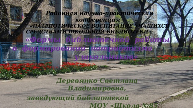   Районная научно-практическая конференция «ПАТРИОТИЧЕСКОЕ ВОСПИТАНИЕ УЧАЩИХСЯ СРЕДСТВАМИ ШКОЛЬНОЙ БИБЛИОТЕКИ»                     «Формы библиотечной работы  в формировании патриотизма у школьников»   Деревянко Светлана Владимировна, заведующий библиотекой МОУ «Школа №85 г.Донецка»    