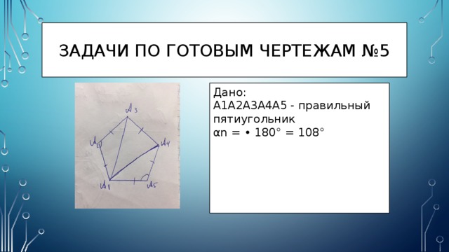 Задачи по готовым чертежам №5 Дано: A1A2A3A4A5 - правильный пятиугольник αn = • 180° = 108° 
