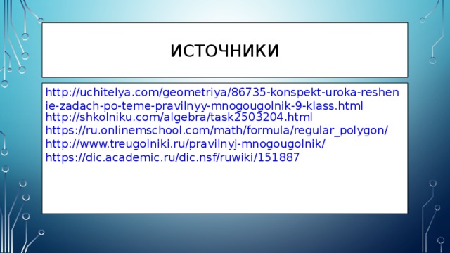 Источники http://uchitelya.com/geometriya/86735-konspekt-uroka-reshenie-zadach-po-teme-pravilnyy-mnogougolnik-9-klass.html http://shkolniku.com/algebra/task2503204.html https://ru.onlinemschool.com/math/formula/regular_polygon/ http://www.treugolniki.ru/pravilnyj-mnogougolnik/ https://dic.academic.ru/dic.nsf/ruwiki/151887 