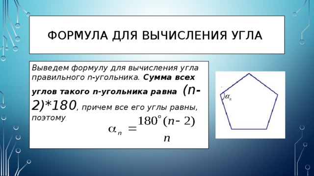 Формула для вычисления угла Выведем формулу для вычисления угла правильного n-угольника. Сумма всех углов такого n-угольника равна  (n-2)*180 , причем все его углы равны, поэтому 