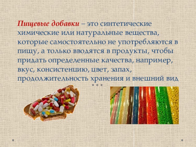 Пищевые добавки – это синтетические химические или натуральные вещества, которые самостоятельно не употребляются в пищу, а только вводятся в продукты, чтобы придать определенные качества, например, вкус, консистенцию, цвет, запах, продолжительность хранения и внешний вид 