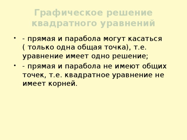 Графическое решение квадратного уравнений - прямая и парабола могут касаться ( только одна общая точка), т.е. уравнение имеет одно решение; - прямая и парабола не имеют общих точек, т.е. квадратное уравнение не имеет корней. 