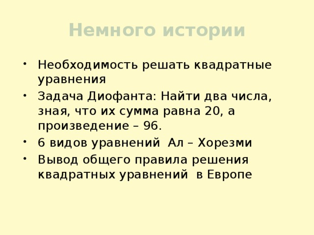 Немного истории Необходимость решать квадратные уравнения Задача Диофанта: Найти два числа, зная, что их сумма равна 20, а произведение – 96. 6 видов уравнений Ал – Хорезми Вывод общего правила решения квадратных уравнений в Европе 
