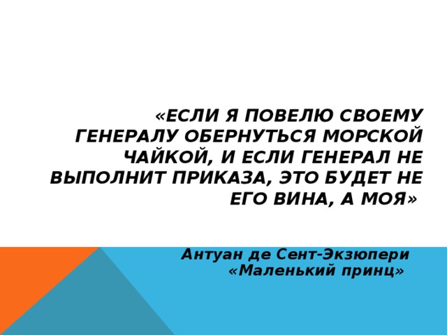 «ЕСЛИ Я ПОВЕЛЮ СВОЕМУ ГЕНЕРАЛУ ОБЕРНУТЬСЯ МОРСКОЙ ЧАЙКОЙ, И ЕСЛИ ГЕНЕРАЛ НЕ ВЫПОЛНИТ ПРИКАЗА, ЭТО БУДЕТ НЕ ЕГО ВИНА, А МОЯ»   Антуан де Сент-Экзюпери «Маленький принц»  
