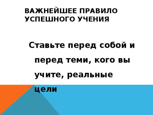 ВАЖНЕЙШЕЕ ПРАВИЛО УСПЕШНОГО УЧЕНИЯ Ставьте перед собой и перед теми, кого вы учите, реальные цели 