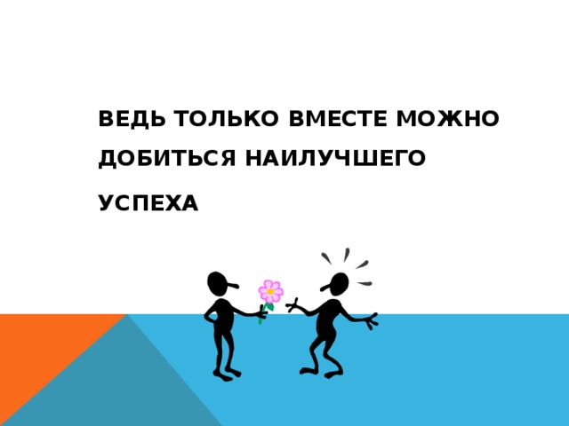 ВЕДЬ ТОЛЬКО ВМЕСТЕ МОЖНО ДОБИТЬСЯ НАИЛУЧШЕГО УСПЕХА  