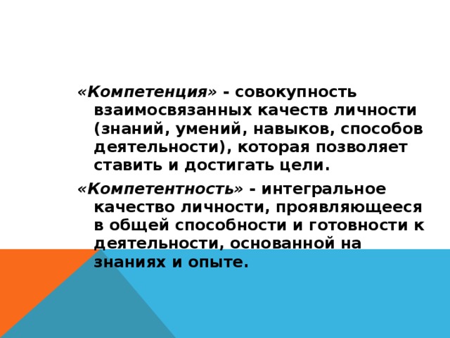 «Компетенция» - совокупность взаимосвязанных качеств личности (знаний, умений, навыков, способов деятельности), которая позволяет ставить и достигать цели. «Компетентность» - интегральное качество личности, проявляющееся в общей способности и готовности к деятельности, основанной на знаниях и опыте. 
