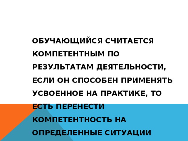 ОБУЧАЮЩИЙСЯ СЧИТАЕТСЯ КОМПЕТЕНТНЫМ ПО РЕЗУЛЬТАТАМ ДЕЯТЕЛЬНОСТИ, ЕСЛИ ОН СПОСОБЕН ПРИМЕНЯТЬ УСВОЕННОЕ НА ПРАКТИКЕ, ТО ЕСТЬ ПЕРЕНЕСТИ КОМПЕТЕНТНОСТЬ НА ОПРЕДЕЛЕННЫЕ СИТУАЦИИ РЕАЛЬНОЙ ЖИЗНИ 