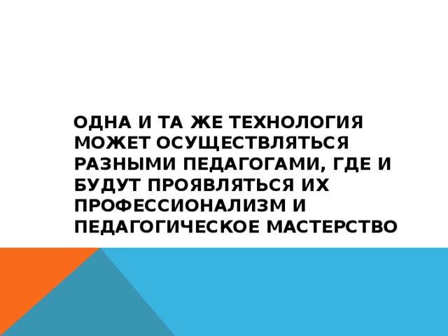 ОДНА И ТА ЖЕ ТЕХНОЛОГИЯ МОЖЕТ ОСУЩЕСТВЛЯТЬСЯ РАЗНЫМИ ПЕДАГОГАМИ, ГДЕ И БУДУТ ПРОЯВЛЯТЬСЯ ИХ ПРОФЕССИОНАЛИЗМ И ПЕДАГОГИЧЕСКОЕ МАСТЕРСТВО 