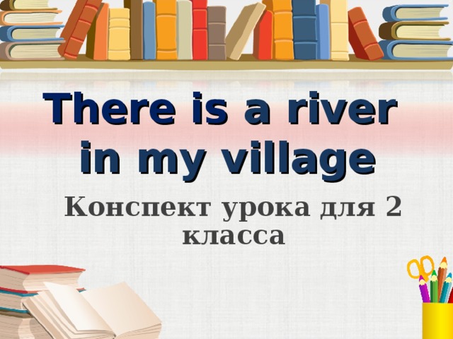 There is  a river  in my village Конспект урока для 2 класса 