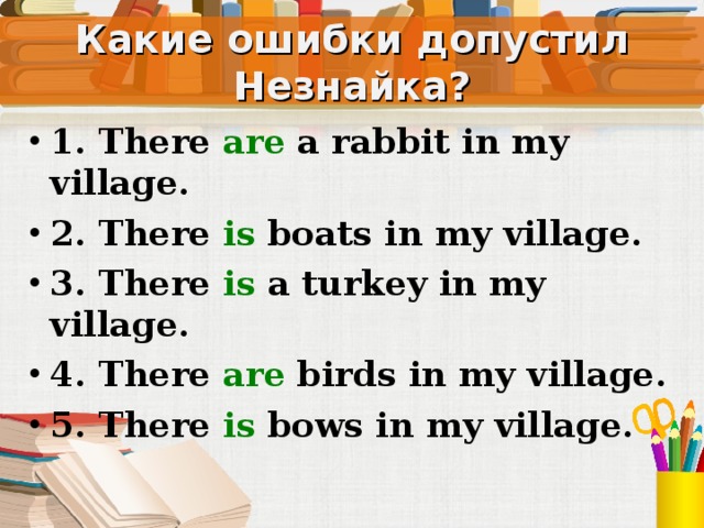 Какие ошибки допустил Незнайка? 1. There are a rabbit in my village. 2. There is  boats in my village. 3. There is a turkey in my village. 4. There are birds in my village. 5. There is bows in my village. Устно, со слайда  