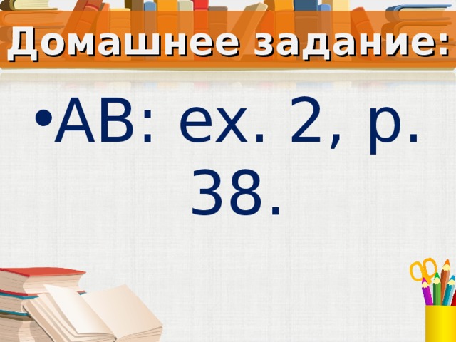 Домашнее задание: AB: ex. 2, p. 38.  