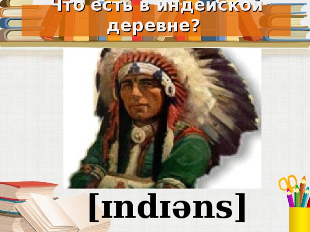 Что есть в индейской деревне? Под запись в тетрадь [ ɪ nd ɪə ns]  