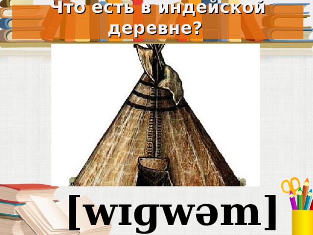 Что есть в индейской деревне? Под запись в тетрадь [w ɪɡ wəm]  