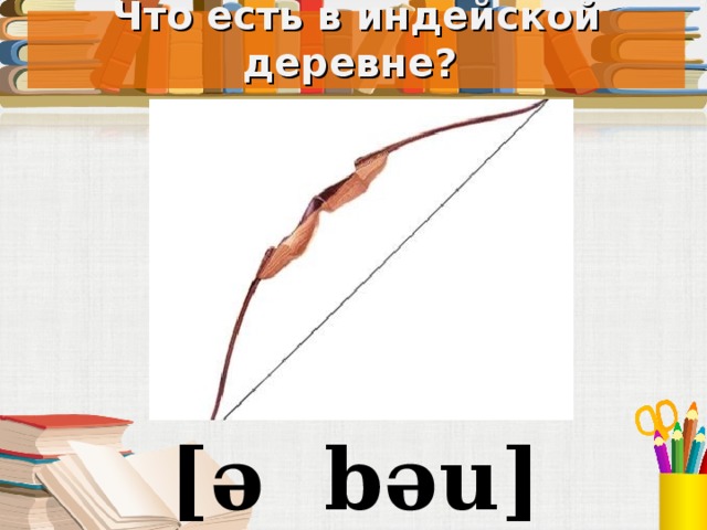 Что есть в индейской деревне? Под запись в тетрадь [ə bəu]  