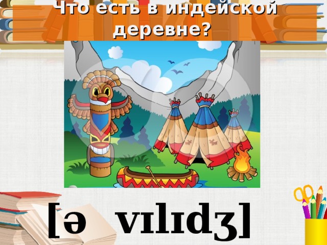 Что есть в индейской деревне? Под запись в тетрадь [ə v ɪ l ɪdʒ ]  