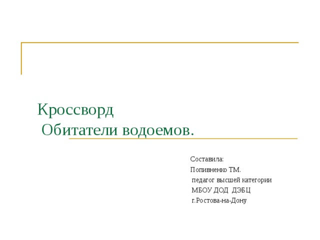     Кроссворд  Обитатели водоемов.      Составила:  Попивненко ТМ.  педагог высшей категории  МБОУ ДОД ДЭБЦ  г.Ростова-на-Дону 