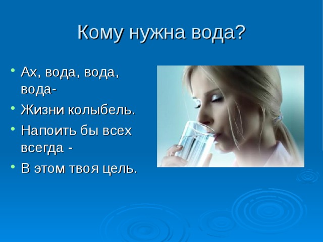 Кому нужна вода? Ах, вода, вода, вода- Жизни колыбель. Напоить бы всех всегда - В этом твоя цель. 