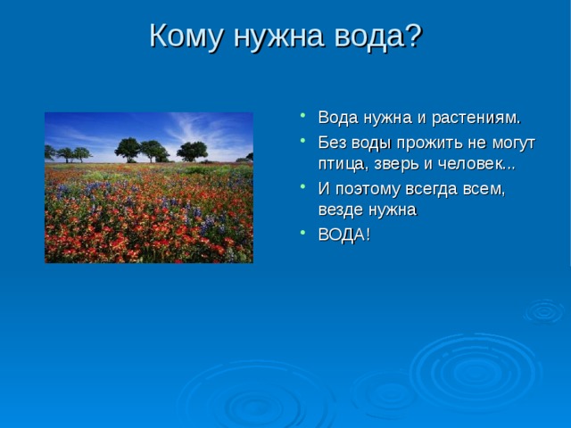 Кому нужна вода? Вода нужна и растениям. Без воды прожить не могут птица, зверь и человек... И поэтому всегда всем, везде нужна ВОДА! 