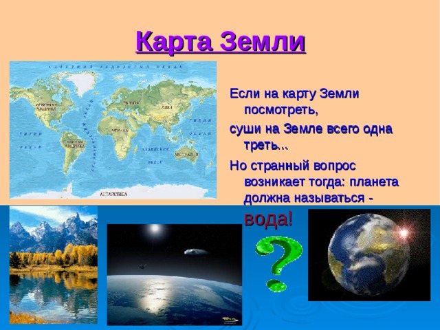 Карта Земли Если на карту Земли посмотреть, суши на Земле всего одна треть... Но странный вопрос возникает тогда: планета должна называться - вода! 
