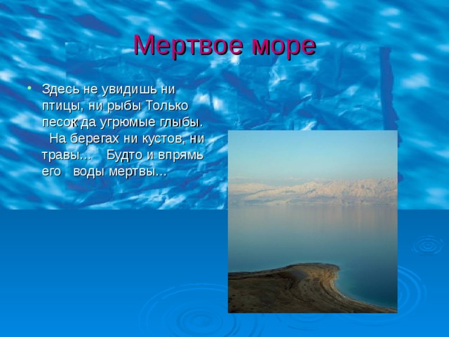 Мертвое море Здесь не увидишь ни птицы, ни рыбы Только песок да угрюмые глыбы. На берегах ни кустов, ни травы... Будто и впрямь его воды мертвы... 