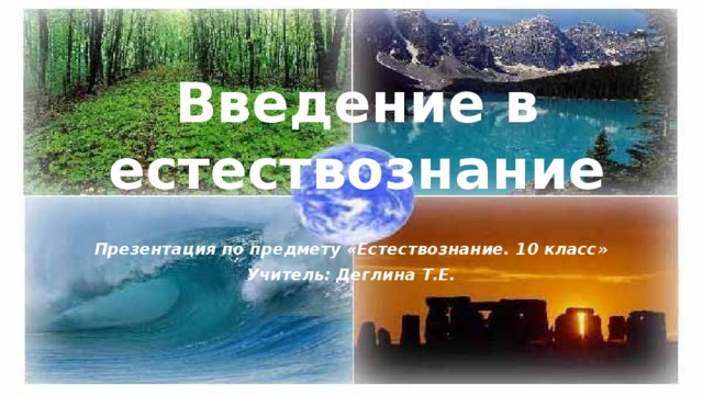 Введение в естествознание Презентация по предмету «Естествознание. 10 класс» Учитель: Деглина Т.Е. 