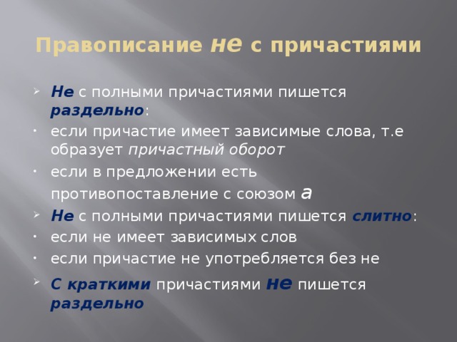 Правописание не с причастиями Не с полными причастиями пишется раздельно : если причастие имеет зависимые слова, т.е образует причастный оборот если в предложении есть противопоставление с союзом а Не с полными причастиями пишется слитно : если не имеет зависимых слов если причастие не употребляется без не С краткими причастиями не пишется раздельно 