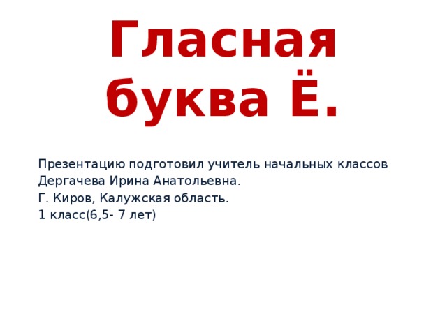 Гласная буква Ё. Презентацию подготовил учитель начальных классов Дергачева Ирина Анатольевна. Г. Киров, Калужская область. 1 класс(6,5- 7 лет) 