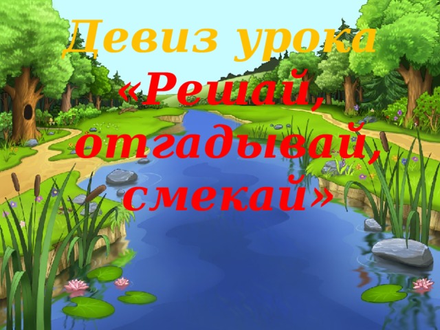 Девиз урока «Решай, отгадывай, смекай» 