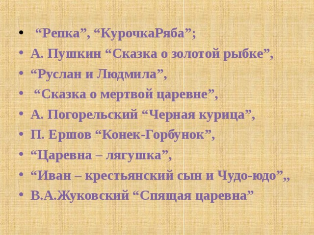  “ Репка”, “КурочкаРяба”; А. Пушкин “Сказка о золотой рыбке”, “ Руслан и Людмила”, “ Сказка о мертвой царевне”, А. Погорельский “Черная курица”, П. Ершов “Конек-Горбунок”, “ Царевна – лягушка”, “ Иван – крестьянский сын и Чудо-юдо”,, В.А.Жуковский “Спящая царевна” 