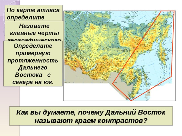 По карте атласа определите расстояние в километрах: - от Москвы до Хабаровска; - от Санкт-Петербурга до Магадана. Назовите главные черты географического положения района. Определите примерную протяженность Дальнего Востока с севера на юг. Как вы думаете, почему Дальний Восток называют краем контрастов? 