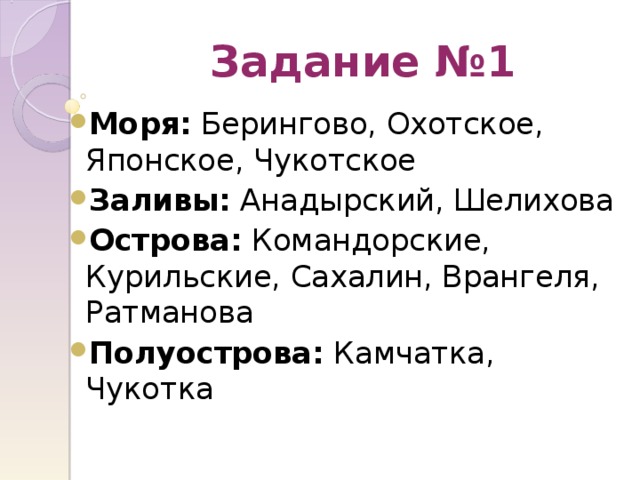 Задание №1 Моря: Берингово, Охотское, Японское, Чукотское Заливы: Анадырский, Шелихова Острова: Командорские, Курильские, Сахалин, Врангеля, Ратманова Полуострова: Камчатка, Чукотка 