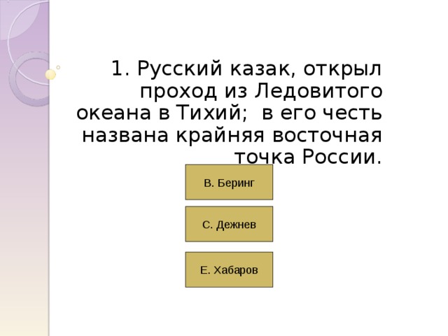 1. Русский казак, открыл проход из Ледовитого океана в Тихий; в его честь названа крайняя восточная точка России. 
