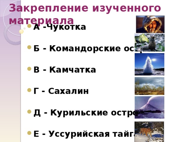 Закрепление изученного материала А -Чукотка  Б - Командорские острова  В - Камчатка  Г - Сахалин  Д - Курильские острова  Е - Уссурийская тайга 