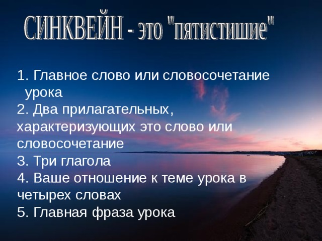 1. Главное слово или словосочетание урока 2. Два прилагательных, характеризующих это слово или словосочетание 3. Три глагола 4. Ваше отношение к теме урока в четырех словах 5. Главная фраза урока 