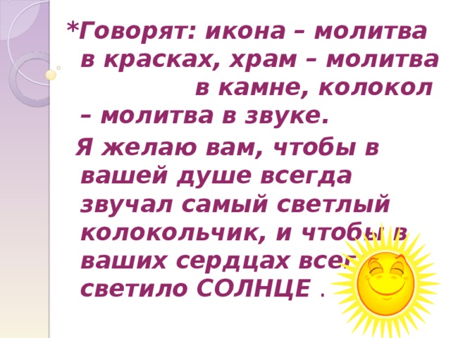 *Говорят: икона – молитва в красках, храм – молитва в камне, колокол – молитва в звуке.  Я желаю вам, чтобы в вашей душе всегда звучал самый светлый колокольчик, и чтобы в ваших сердцах всегда светило СОЛНЦЕ . 