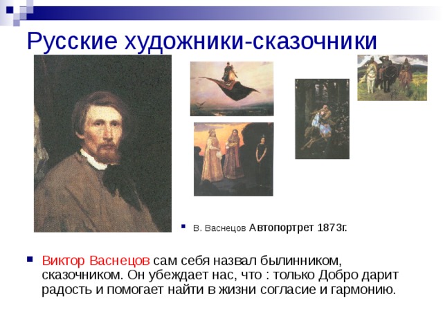 Русские художники-сказочники В. Васнецов Автопортрет 1873г. Виктор Васнецов сам себя назвал былинником, сказочником. Он убеждает нас, что : только Добро дарит радость и помогает найти в жизни согласие и гармонию. 