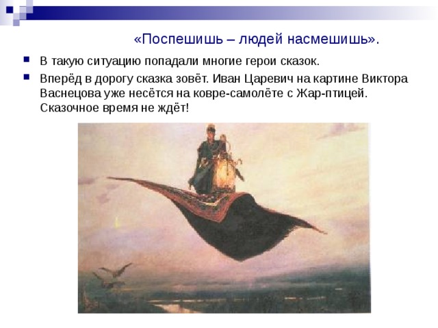 «Поспешишь – людей насмешишь». В такую ситуацию попадали многие герои сказок. Вперёд в дорогу сказка зовёт. Иван Царевич на картине Виктора Васнецова уже несётся на ковре-самолёте с Жар-птицей. Сказочное время не ждёт! 
