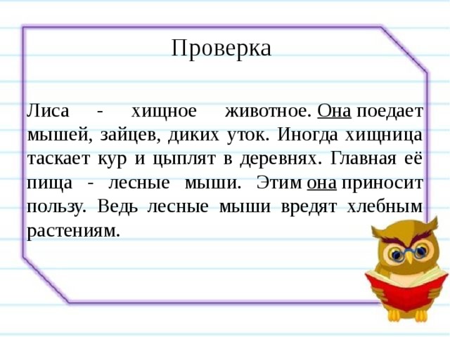 Проверка  Лиса - хищное животное.  Она  поедает мышей, зайцев, диких уток. Иногда хищница таскает кур и цыплят в деревнях. Главная её пища - лесные мыши. Этим  она  приносит пользу. Ведь лесные мыши вредят хлебным растениям. 