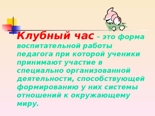 Клубный час  – это форма воспитательной работы педагога при которой ученики принимают участие в специально организованной деятельности, способствующей формированию у них системы отношений к окружающему миру. 