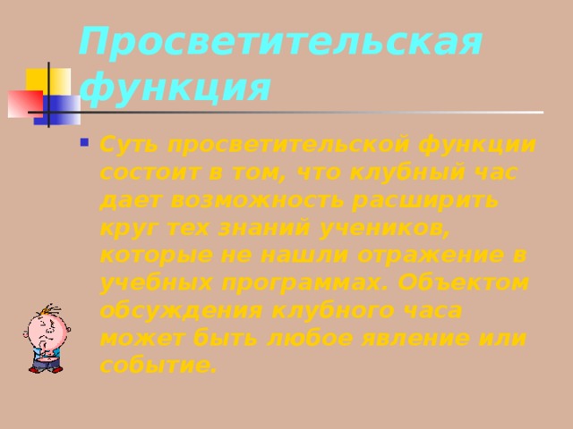 Просветительская функция Суть просветительской функции состоит в том, что клубный час дает возможность расширить круг тех знаний учеников, которые не нашли отражение в учебных программах. Объектом обсуждения клубного часа может быть любое явление или событие. 