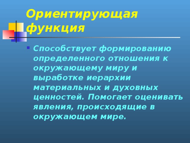Ориентирующая функция Способствует формированию определенного отношения к окружающему миру и выработке иерархии материальных и духовных ценностей. Помогает оценивать явления, происходящие в окружающем мире. 