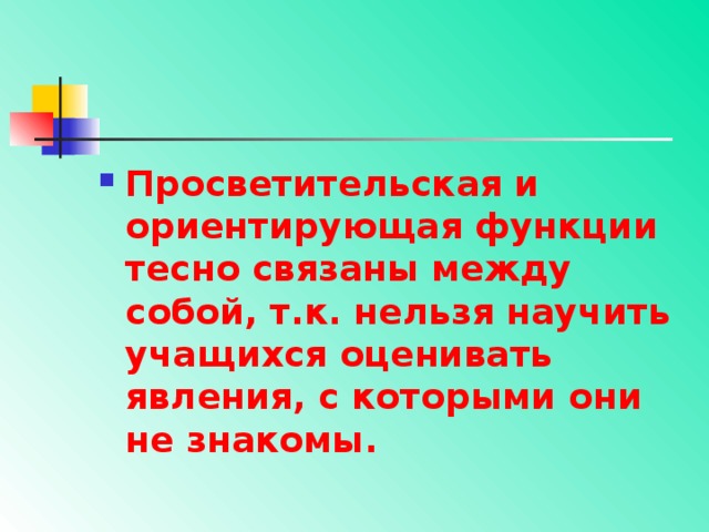 Просветительская и ориентирующая функции тесно связаны между собой, т.к. нельзя научить учащихся оценивать явления, с которыми они не знакомы. 