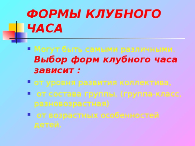 ФОРМЫ КЛУБНОГО ЧАСА Могут быть самыми различными. Выбор форм клубного часа зависит : от уровня развития коллектива,  от состава группы, (группа-класс, разновозрастная)  от возрастных особенностей детей. 