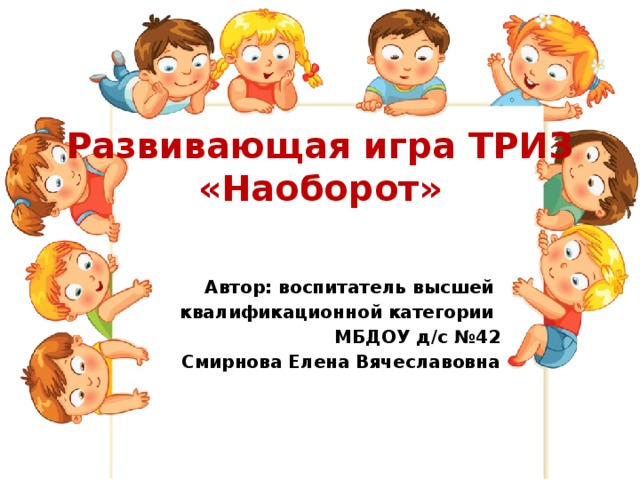 Развивающая игра ТРИЗ  «Наоборот» Автор: воспитатель высшей квалификационной категории МБДОУ д/с №42  Смирнова Елена Вячеславовна 