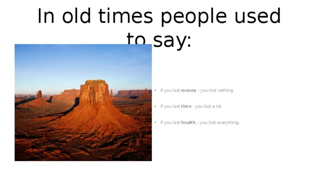 In old times people used to say: If you lost money – you lost nothing. If you lost time - you lost a lot. If you lost health – you lost everything. 