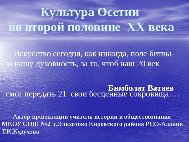 Культура Осетии во второй половине XX века  Искусство сегодня, как никогда, поле битвы- за нашу духовность, за то, чтоб наш 20 век смог передать 21 свои бесценные сокровища…. Бимболат Ватаев  Автор презентации учитель истории и обществознания МКОУ СОШ №2 с.Эльхотово Кировского района РСО-Алания Т.К.Кудухова 